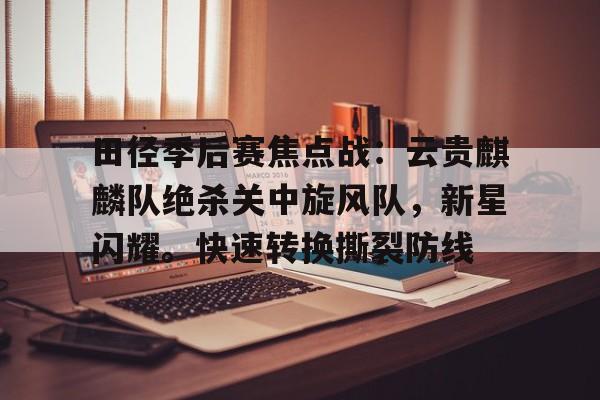 包含田径季后赛焦点战：云贵麒麟队绝杀关中旋风队，新星闪耀。快速转换撕裂防线的词条-ipad版