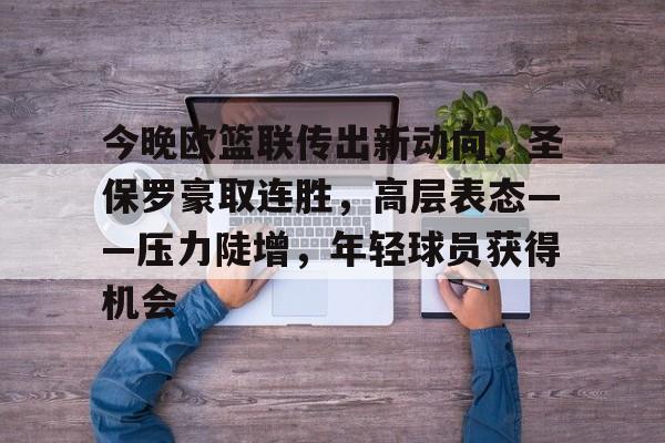 关于今晚欧篮联传出新动向，圣保罗豪取连胜，高层表态——压力陡增，年轻球员获得机会的信息-九游手机版