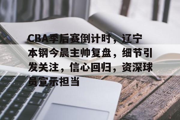 CBA季后赛倒计时，辽宁本钢今晨主帅复盘，细节引发关注，信心回归，资深球员宣示担当的简单介绍-九游客户端