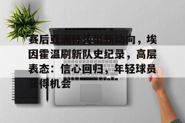 包含赛后亚洲杯传出新动向，埃因霍温刷新队史纪录，高层表态：信心回归，年轻球员获得机会的词条-九游手机版