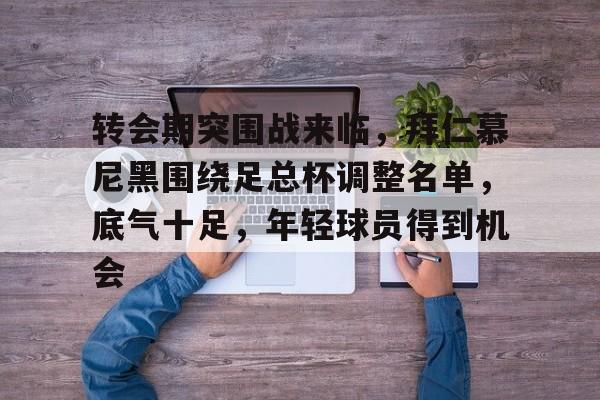包含转会期突围战来临，拜仁慕尼黑围绕足总杯调整名单，底气十足，年轻球员得到机会的词条-ios版下载